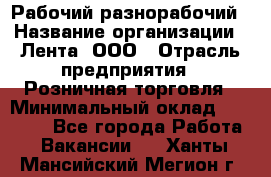 Рабочий-разнорабочий › Название организации ­ Лента, ООО › Отрасль предприятия ­ Розничная торговля › Минимальный оклад ­ 15 000 - Все города Работа » Вакансии   . Ханты-Мансийский,Мегион г.